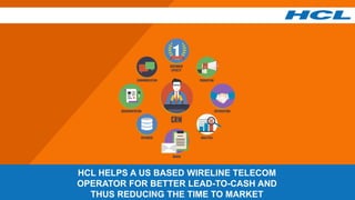 HCL HELPS A US BASED WIRELINE TELECOM
OPERATOR FOR BETTER LEAD-TO-CASH AND
THUS REDUCING THE TIME TO MARKET
 