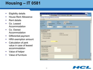 Housing – IT 0581

   Eligibility details
   House Rent Allowance
   Rent details
   Co. Leased
    Accommodation
   Co. Owned
    Accommodation
   Differential payment
   HRA exemption amount
   Calculation of perk
    value in case of leased
    accommodation
   Value of helper
   Value of furniture




                              46
 