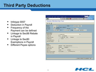 Third Party Deductions


  Infotype 0057
  Deduction in Payroll
  Frequency of the
     Payment can be defined
    Linkage to Sec88 Rebate
     in Payroll
    Linkage to Sec80
     Exemptions in Payroll
    Different Payee options




                               68
 