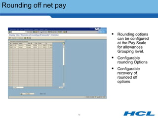 Rounding off net pay



                             Rounding options
                              can be configured
                              at the Pay Scale
                              for allowances
                              Grouping level.
                             Configurable
                              rounding Options
                             Configurable
                              recovery of
                              rounded off
                              options




                       79
 