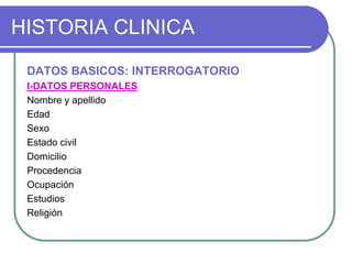 HISTORIA CLINICA
DATOS BASICOS: INTERROGATORIO
I-DATOS PERSONALES
Nombre y apellido
Edad
Sexo
Estado civil
Domicilio
Procedencia
Ocupación
Estudios
Religión
 