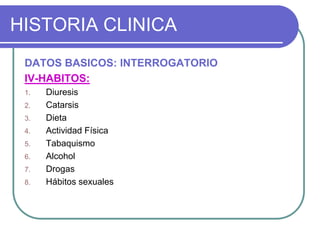 HISTORIA CLINICA
DATOS BASICOS: INTERROGATORIO
IV-HABITOS:
1. Diuresis
2. Catarsis
3. Dieta
4. Actividad Física
5. Tabaquismo
6. Alcohol
7. Drogas
8. Hábitos sexuales
 