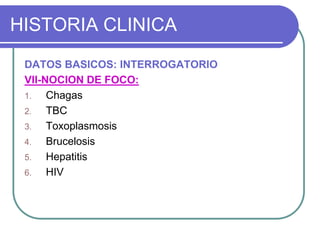 HISTORIA CLINICA
DATOS BASICOS: INTERROGATORIO
VII-NOCION DE FOCO:
1. Chagas
2. TBC
3. Toxoplasmosis
4. Brucelosis
5. Hepatitis
6. HIV
 