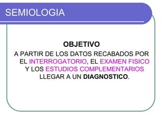SEMIOLOGIA
OBJETIVO
A PARTIR DE LOS DATOS RECABADOS POR
EL INTERROGATORIO, EL EXAMEN FISICO
Y LOS ESTUDIOS COMPLEMENTARIOS
LLEGAR A UN DIAGNOSTICO.
 