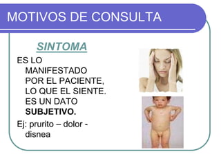 MOTIVOS DE CONSULTA
SINTOMA
ES LO
MANIFESTADO
POR EL PACIENTE,
LO QUE EL SIENTE.
ES UN DATO
SUBJETIVO.
Ej: prurito – dolor -
disnea
 