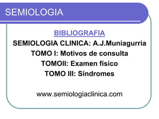 SEMIOLOGIA
BIBLIOGRAFIA
SEMIOLOGIA CLINICA: A.J.Muniagurria
TOMO I: Motivos de consulta
TOMOII: Examen físico
TOMO III: Síndromes
www.semiologiaclinica.com
 