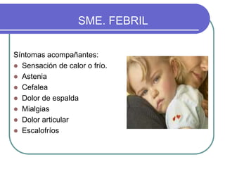 SME. FEBRIL
Síntomas acompañantes:
 Sensación de calor o frío.
 Astenia
 Cefalea
 Dolor de espalda
 Mialgias
 Dolor articular
 Escalofríos
 