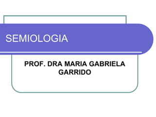SEMIOLOGIA
PROF. DRA MARIA GABRIELA
GARRIDO
 