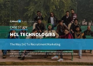 CASE STUDY
The Way [In] To Recruitment Marketing
Founded in 1991, HCL Technologies is a $7 billion global organization that provides holistic,
multi-service delivery in industries such as financial services, manufacturing, consumer services,
public services and healthcare.
 