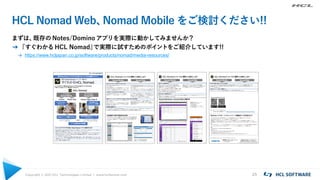 Copyright © 2021 HCL Technologies Limited | www.hcltechsw.com 25
HCL Nomad Web、
Nomad Mobile をご検討ください!!
まずは、
既存の Notes/Domino アプリを実際に動かしてみませんか？
➔『すぐわかる HCL Nomad』
で実際に試すためのポイントをご紹介しています!!
→ https://www.hcljapan.co.jp/software/products/nomad/media-resources/
 