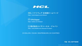 Copyright © 2021 HCL Technologies Limited | www.hcltechsw.com
$10 BILLION | 159,000+ IDEAPRENEURS | 50 COUNTRIES
@HclJapan
https://twitter.com/HclJapan
株式会社エイチシーエル・ジャパン
https://www.linkedin.com/showcase/hcl-japan/
HCL ソフトウェア 日本語ホームページ
https://www.hcljapan.co.jp/software/
 
