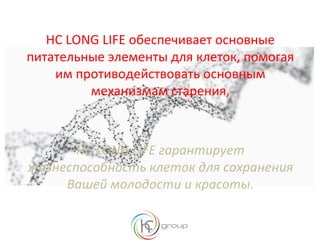 HC LONG LIFE обеспечивает основные
питательные элементы для клеток, помогая
им противодействовать основным
механизмам старения,
HC LONG LIFE гарантирует
жизнеспособность клеток для сохранения
Вашей молодости и красоты.
 