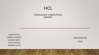 HCL
HINDUSTAN COMPUTERS
LIMITED
SUBMITTED BY:
VAIBHAVTRIPATHI
SANDEEP BISHT
RAHULTIWARI
ASHANK GUPTA
Submitted To:
Prof.
 