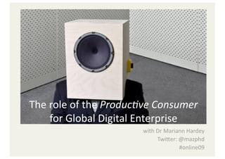 The role of the Produc've Consumer 
    for Global Digital Enterprise 
                       with Dr Mariann Hardey 
                            Twi9er: @mazphd 
                                    #online09 
 