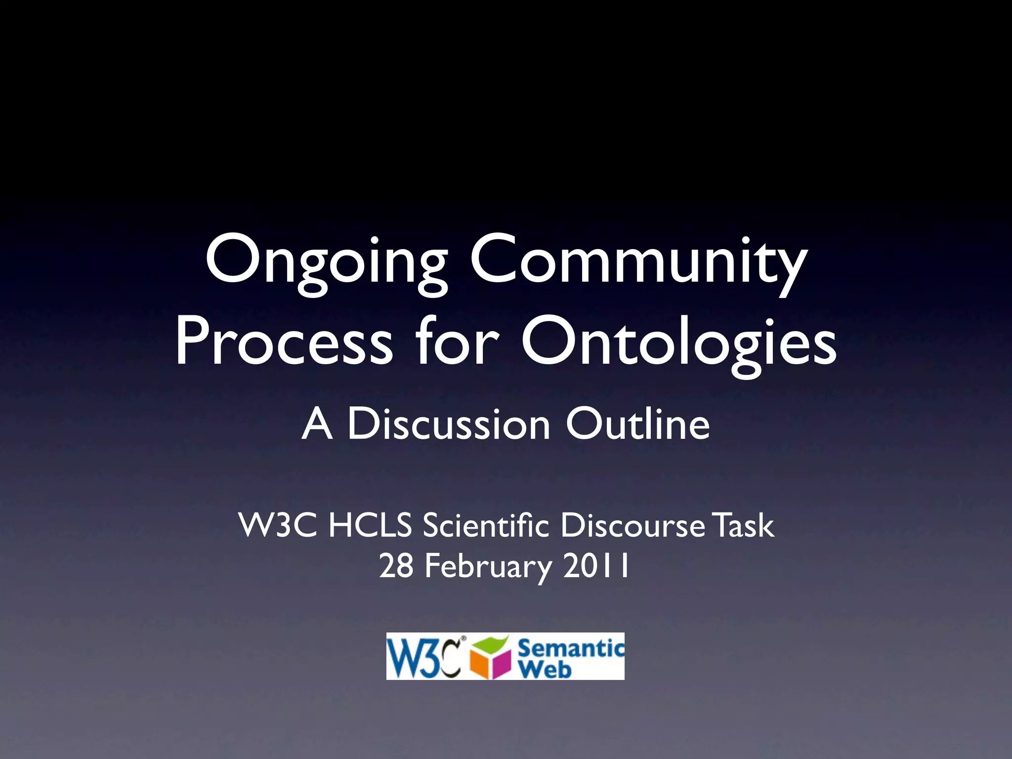 Ongoing Community
Process for Ontologies
A Discussion Outline
W3C HCLS Scientific Discourse Task
28 February 2011