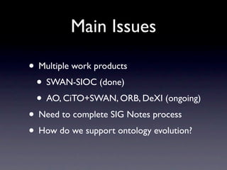 Main Issues
• Multiple work products
• SWAN-SIOC (done)
• AO, CiTO+SWAN, ORB, DeXI (ongoing)
• Need to complete SIG Notes process
• How do we support ontology evolution?