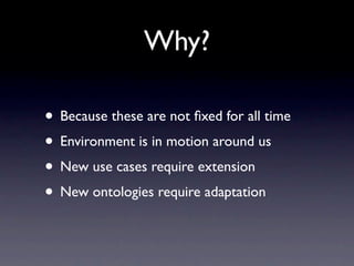 Why?
• Because these are not fixed for all time
• Environment is in motion around us
• New use cases require extension
• New ontologies require adaptation