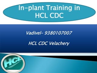 Vadivel– 9380107007
HCL CDC Velachery
In-plant Training in
HCL CDC
 