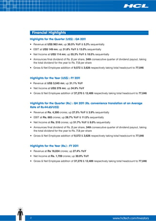 Financial Highlights
Highlights for the Quarter (US$) : Q4 2011
?at US$ 963 mn; up 30.5% YoY & 5.3% sequentially
Revenue
? 149 mn; up 31.8% YoY & 13.0% sequentially
EBIT at US$
? at US$ 114 mn; up 55.3% YoY & 10.5% sequentially
Net Income
? final dividend of Rs. 2 per share, 34th consecutive quarter of dividend payout, taking
Announces
the total dividend for the year to Rs. 7.5 per share
? Employee addition of 9,572 & 3,626 respectively taking total headcount to 77,046
Gross & Net


Highlights for the Year (US$) : FY 2011
? US$ 3,545 mn; up 31.1% YoY
Revenue at
? at US$ 378 mn; up 34.9% YoY
Net Income
? Employee addition of 37,270 & 12,489 respectively taking total headcount to 77,046
Gross & Net


Highlights for the Quarter (Rs.) : Q4 2011 (Rs. convenience translation at an Average
Rate of Rs.44.65/US$)
?at Rs. 4,300 crores; up 27.5% YoY & 3.9% sequentially
Revenue
? 665 crores; up 28.7% YoY & 11.5% sequentially
EBIT at Rs.
? at Rs. 510 crores; up 51.7% YoY & 9.0% sequentially
Net Income
? final dividend of Rs. 2 per share, 34th consecutive quarter of dividend payout, taking
Announces
the total dividend for the year to Rs. 7.5 per share
? Employee addition of 9,572 & 3,626 respectively taking total headcount to 77,046
Gross & Net


Highlights for the Year (Rs.) : FY 2011
?at Rs 16,034 crores; up 27.4% YoY
Revenue
? at Rs. 1,709 crores; up 30.9% YoY
Net Income
? Employee addition of 37,270 & 12,489 respectively taking total headcount to 77,046
Gross & Net




2
 