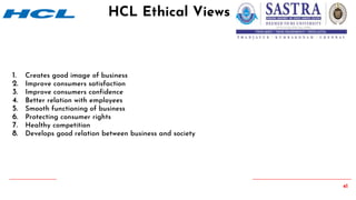 41
1. Creates good image of business
2. Improve consumers satisfaction
3. Improve consumers confidence
4. Better relation with employees
5. Smooth functioning of business
6. Protecting consumer rights
7. Healthy competition
8. Develops good relation between business and society
HCL Ethical Views
 