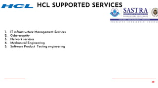 42
1. IT infrastructure Management Services
2. Cybersecurity
3. Network services
4. Mechanical Engineering
5. Software Product Testing engineering
HCL SUPPORTED SERVICES
 