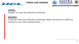 9
VISION AND MISSION
VISION:
Together we create the enterprises of tomorrow.
MISSION:
To provide world class information technology solution and services to enable our
customers to serve their customers better.
 