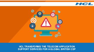 HCL TRANSFORMS THE TELECOM APPLICATION
SUPPORT SERVICES FOR A GLOBAL BRITISH CSP
 