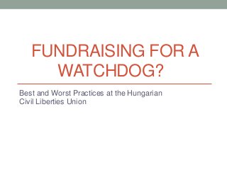 FUNDRAISING FOR A
WATCHDOG?
Best and Worst Practices at the Hungarian
Civil Liberties Union

 