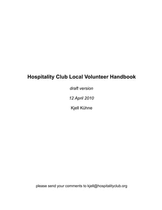 Hospitality Club Local Volunteer Handbook

                       draft version

                      12 April 2010

                       Kjell Kühne




   please send your comments to kjell@hospitalityclub.org
 