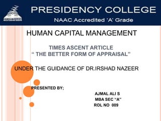 TIMES ASCENT ARTICLE
“ THE BETTER FORM OF APPRAISAL”
PRESENTED BY;
AJMAL ALI S
MBA SEC “A”
ROL NO 009
HUMAN CAPITAL MANAGEMENT
UNDER THE GUIDANCE OF DR.IRSHAD NAZEER
 