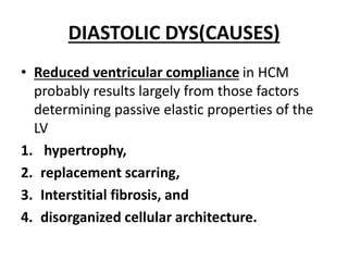 DIASTOLIC DYS(CAUSES)
• Reduced ventricular compliance in HCM
probably results largely from those factors
determining passive elastic properties of the
LV
1. hypertrophy,
2. replacement scarring,
3. Interstitial fibrosis, and
4. disorganized cellular architecture.
 