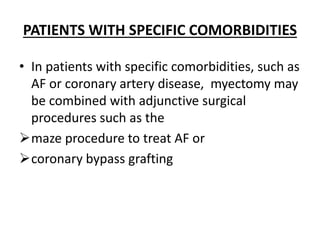 PATIENTS WITH SPECIFIC COMORBIDITIES
• In patients with specific comorbidities, such as
AF or coronary artery disease, myectomy may
be combined with adjunctive surgical
procedures such as the
maze procedure to treat AF or
coronary bypass grafting
 