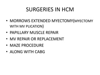 SURGERIES IN HCM
• MORROWS EXTENDED MYECTOMY(MYECTOMY
WITH MV PLICATION)
• PAPILLARY MUSCLE REPAIR
• MV REPAIR OR REPLACEMENT
• MAZE PROCEDURE
• ALONG WITH CABG
 