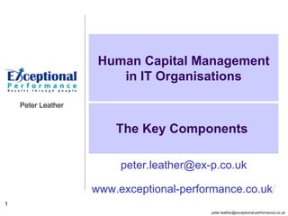 The Key Components  Human Capital Management in IT Organisations [email_address] www.exceptional-performance.co.uk / 