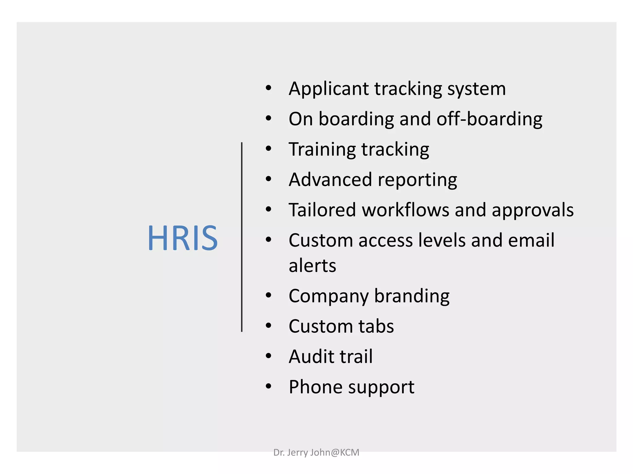 HRIS
• Applicant tracking system
• On boarding and off-boarding
• Training tracking
• Advanced reporting
• Tailored workflows and approvals
• Custom access levels and email
alerts
• Company branding
• Custom tabs
• Audit trail
• Phone support
Dr. Jerry John@KCM
 
