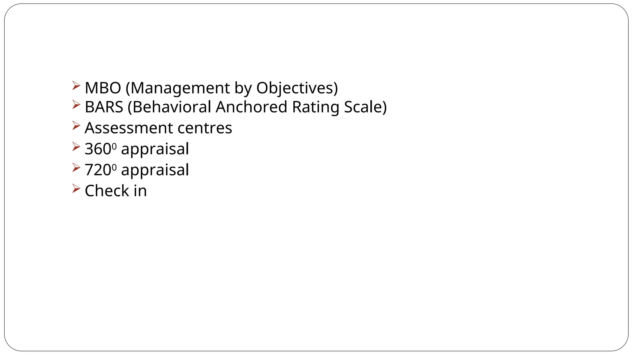 MBO (Management by Objectives)
 BARS (Behavioral Anchored Rating Scale)
 Assessment centres
 3600
appraisal
 7200
appraisal
 Check in
 