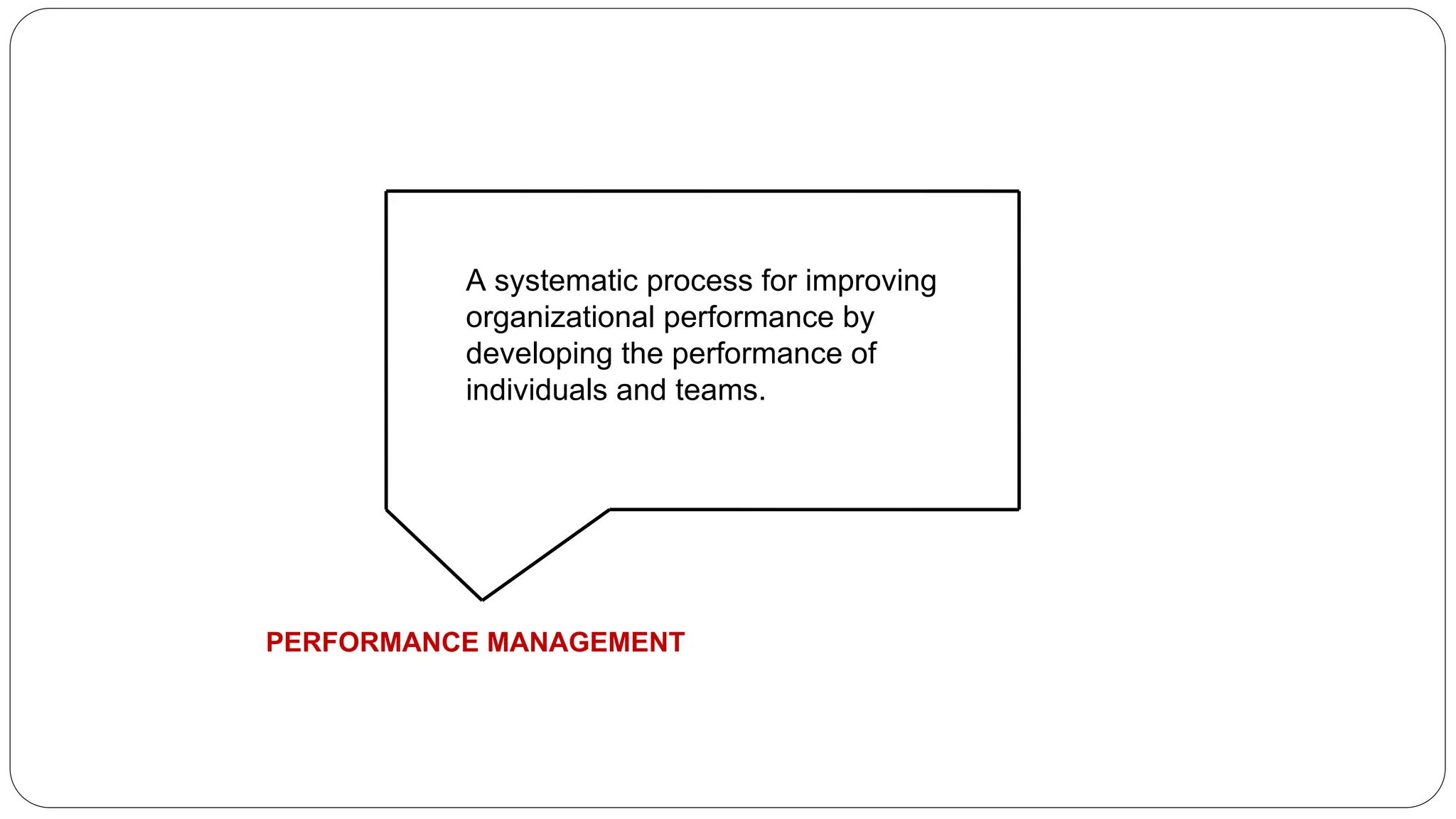 A systematic process for improving
organizational performance by
developing the performance of
individuals and teams.
PERFORMANCE MANAGEMENT
 