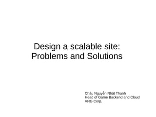 Design a scalable site:
Problems and Solutions
Châu Nguyễn Nhật Thanh
Head of Game Backend and Cloud
VNG Corp.
 