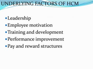 UNDERLYING FACTORS OF HCM

  Leadership
  Employee motivation
  Training and development
  Performance improvement
  Pay and reward structures
 