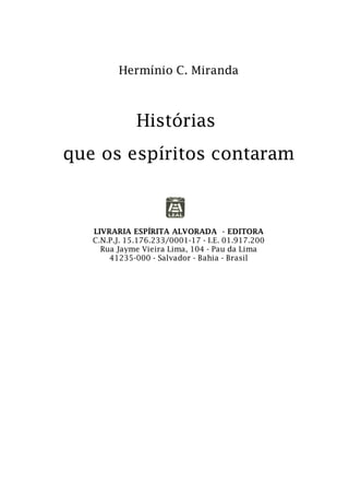 Hermínio C. Miranda
Histórias
que os espíritos contaram
LIVRARIA ESPÍRITA ALVORADA - EDITORA
C.N.P.J. 15.176.233/0001-17 - I.E. 01.917.200
Rua Jayme Vieira Lima, 104 - Pau da Lima
41235-000 - Salvador - Bahia - Brasil
 