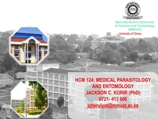 HCM 124: MEDICAL PARASITOLOGY
AND ENTOMOLOGY
JACKSON C. KORIR (PhD)
0721- 413 606
jcheruiyot@mmust.ac.ke
Masinde Muliro University
of Science and Technology
(MMUST)
University of Choice
 