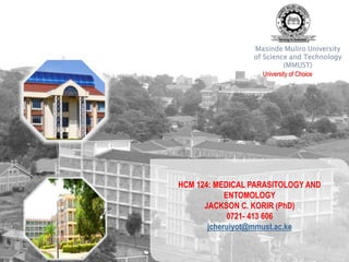 HCM 124: MEDICAL PARASITOLOGY AND
ENTOMOLOGY
JACKSON C. KORIR (PhD)
0721- 413 606
jcheruiyot@mmust.ac.ke
Masinde Muliro University
of Science and Technology
(MMUST)
University of Choice
 