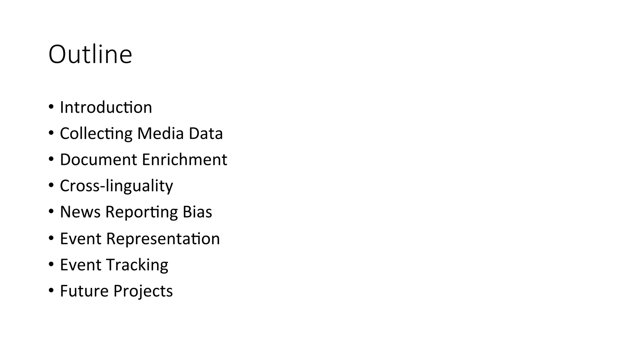 Outline 
• Introduc4on 
• Collec4ng 
Media 
Data 
• Document 
Enrichment 
• Cross-­‐linguality 
• News 
Repor4ng 
Bias 
• Event 
Representa4on 
• Event 
Tracking 
• Future 
Projects 
 