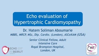Senior Clinical Fellow, Adult
Intensive Care
Royal Brompton Hospital,
London, UK
Dr. Hatem Soliman Aboumarie
MBBS, MRCP, MSc, Dip. Cardio. (London), ASCeXAM (USA)
Echo evaluation of
Hypertrophic Cardiomyopathy
 