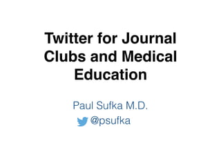 Twitter for Journal
Clubs and Medical
Education
Paul Sufka M.D.
@psufka
 