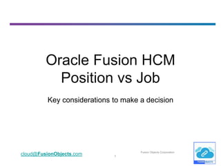 1
cloud@FusionObjects.com Fusion Objects Corporation
Oracle Fusion HCM
Position vs Job
Key considerations to make a decision
 