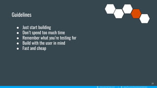 Guidelines
28
● Just start building
● Don’t spend too much time
● Remember what you’re testing for
● Build with the user in mind
● Fast and cheap
 