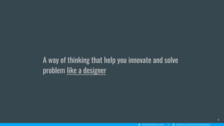 A way of thinking that help you innovate and solve
problem like a designer
6
 