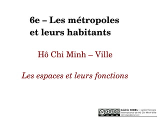    
6e – Les métropoles
et leurs habitants
Hô Chi Minh – Ville
Les espaces et leurs fonctions
 