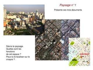    
Paysage n°1
Présente ces trois documents
Décris le paysage.
Quelles sont les 
fonctions
de cet espace ?
Peux­tu le localiser sur le 
croquis ?
 
